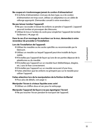 Page 5iii
Avertissement
Ne coupez et n’endommagez jamais le cordon d’alimentation!
● Si la fiche d’alimentation n’est pas du bon type, ou si le cordon 
d’alimentation est trop court, utilisez un adaptateur ou un câble de 
rallonge approprié. (Demandez conseil à votre revendeur.)
Ne pas laisser tomber l’appareil!
● Ne pas s’accouder ni laisser les enfants se pendre à l’appareil. L’appareil 
pourrait tomber et provoquer des blessures.
● Utilisez le trou à l’arrière du socle pour empêcher l’appareil de tomber...