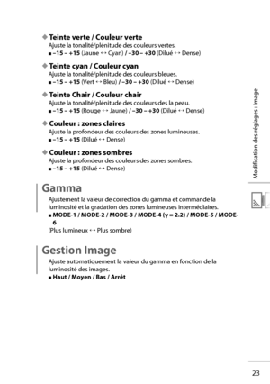 Page 4323
Modification des réglages : Image
◆ Teinte verte / Couleur verte
Ajuste la tonalité/plénitude des couleurs vertes.
■ –15 – +15  (Jaune ↔ Cyan) / –30 – +30 
 (Dilué ↔ Dense)
◆ Teinte cyan / Couleur cyan
Ajuste la tonalité/plénitude des couleurs bleues.
■ –15 – +15  (Vert ↔ Bleu) / –30 – +30 
 (Dilué ↔ Dense)
◆ Teinte Chair / Couleur chair
Ajuste la tonalité/plénitude des couleurs des la peau.
■ –15 – +15  (Rouge ↔ Jaune) / –30 – +30 
 (Dilué ↔ Dense)
◆ Couleur : zones claires
Ajuste la profondeur des...