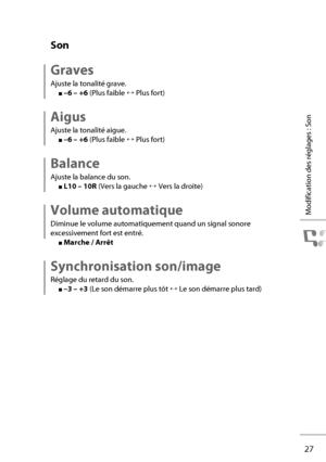 Page 4727
Modification des réglages : Son
Son
Graves
Ajuste la tonalité grave.
■ –6 – +6  (Plus faible ↔ Plus fort)
Aigus
Ajuste la tonalité aigue.
■ –6 – +6  (Plus faible ↔ Plus fort)
Balance
Ajuste la balance du son.
■ L10 – 10R  (Vers la gauche ↔ Vers la droite)
Volume automatique
Diminue le volume automatiquement quand un signal sonore 
excessivement fort est entré.
■ Marche / Arrêt
Synchronisation son/image
Réglage du retard du son.
■ –3 – +3  (Le son démarre plus tôt ↔ Le son démarre plus tard)...