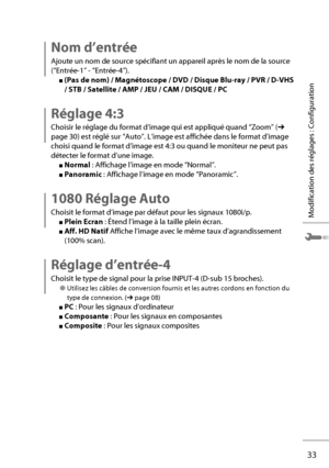 Page 5333
Modification des réglages : Configuration
Nom d’entrée
Ajoute un nom de source spécifiant un appareil après le nom de la \
source 
(“Entrée-1” - “Entrée-4”).
■ (Pas de nom) / Magnétoscope / DVD / Disque Blu-ray / PVR / D-VHS 
/ STB / Satellite / AMP / JEU / CAM / DISQUE / PC 
Réglage 4:3
Choisir le réglage du format d’image qui est appliqué quand “\
Zoom” ( ➔ 
page 30) est réglé sur “Auto”. L’image est affichée d\
ans le format d’image 
choisi quand le format d’image est 4:3 ou quand le moniteur ne...