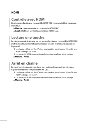 Page 5636
HDMI
Contrôle avec HDMI
Rend appareil extérieur compatible HDMI CEC commandable à travers ce 
moniteur.
■ Marche  : Met en service la commande HDMI CEC.
■ Arrêt  : Met hors service la commande HDMI CEC.
Lecture une touche
Le démarrage de la lecture sur un appareil extérieur compatible HDMI CEC 
met le moniteur automatiquement sous tension et change la source sur 
l’appareil.
● Le réglage est fixé sur “Arrêt” et ne peut pas être ajusté quand “Contrôle avec 
HDMI” est réglé sur “Arrêt”.
● Les appareils...