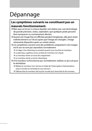 Page 5838
Dépannage
Les symptômes suivants ne constituent pas un 
mauvais fonctionnement.
● Bien que cet écran à cristaux liquides soit réalisé avec une technologie 
de grande précision, notez, cependant, que quelques pixels peuvent 
être manquants ou constamment allumés.
● Quand une image fixe est affichée pendant longtemps, elle peut rester 
indistinctement sur l’écran après que l’image est changée. L’image 
rémanente disparaîtra après un certain temps.
● Les symptômes suivants sont des problèmes uniquement...