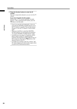 Page 26FEATURES
24
LT-Z26S2 (ASIA) / LCT1488-002A-H / English
ENGLISH
3 Press the Number buttons to enter the ID 
number
The lock is temporarily released so you can view the TV 
channel.
If you have forgotten the ID number:
Perform step 1 of “To set the CHANNEL GUARD 
function”. After confirming the ID number, press the 
b button to exit the menu.
• Even if you reset the lock temporarily, it does not 
mean that the CHANNEL GUARD function set for 
the TV channel is cancelled. The next time anyone 
attempts to...