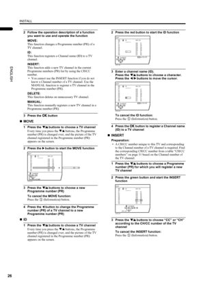 Page 28INSTALL
26
LT-Z26S2 (ASIA) / LCT1488-002A-H / English
ENGLISH
2 Follow the operation description of a function 
you want to use and operate the function
MOVE:
This function changes a Programme number (PR) of a 
TV channel.
ID:
This function registers a Channel name (ID) to a TV 
channel.
INSERT:
This function adds a new TV channel in the current 
Programme numbers (PR) list by using the CH/CC 
number.
• You cannot use the INSERT function if you do not 
know a Channel number of a TV channel. Use the...