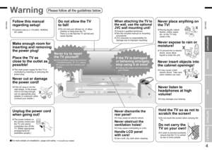 Page 4
3
ENGLISH
ENGLISH
4

First things ﬁrst!
IMPORTANT!
PREPARE
USE
SETTINGS
TROUBLE?
Never dismantle the 
rear panel!
It may cause an electric shock.
Never obstruct the 
ventilation holes!
It may cause overheating or a ﬁre.
Handle LCD panel  
with care!
Use a soft, dry cloth when cleaning.
Never try to repair 
the TV yourself!
If the problem cannot be solved in “Troubleshooting” (P. 31), unplug the power cord and contact your retailer.
If the TV is damaged 
or behaving strangely, 
stop using it at...