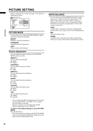 Page 2018
LT-Z32/26S2 (ASIA) / LCT1597-001A / English
ENGLISH
PICTURE SETTING
Refer to “Using the TV’s menu” (see page 17) for details of 
displaying the menu.
PICTURE MODE
You can choose one of three PICTURE MODEs to adjust 
the picture settings automatically.
BRIGHT:
Heightens contrast and sharpness.
STANDARD:
Standardizes picture adjustment.
SOFT:
Softens contrast and sharpness.
Picture Adjustment
You can change the picture settings of each PICTURE 
MODE mode as you like.
BRIGHT-1:
You can adjust the back...