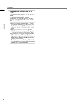 Page 26FEATURES
24
LT-Z32/26S2 (ASIA) / LCT1597-001A / English
ENGLISH
3 Press the Number buttons to enter the ID 
number
The lock is temporarily released so you can view the TV 
channel.
If you have forgotten the ID number:
Perform step 1 of “To set the CHANNEL GUARD 
function”. After confirming the ID number, press the 
b button to exit the menu.
• Even if you reset the lock temporarily, it does not 
mean that the CHANNEL GUARD function set for 
the TV channel is cancelled. The next time anyone 
attempts to...