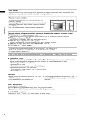 Page 42
LT-Z32/26S2 (ASIA) / LCT1597-001A / English
ENGLISH
Failure to take the following precautions may cause damage to the television or remote control.
DO NOT block the TV’s ventilation openings or holes.
(If the ventilation openings or holes are blocked by a newspaper or cloth, etc., the heat may not be able to get out.)
DO NOT place anything on top of the TV.
(such as cosmetics or medicines, flower vases, potted plants, cups, etc.)
DO NOT allow objects or liquid into the cabinet openings.
(If water or...