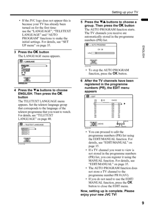 Page 11Setting up your TV
9
ENGLISH
LT-Z37/32/26SX5/32SX5W / LCT1869-002C / English
• If the JVC logo does not appear this is 
because your TV has already been 
turned on for the first time: 
use the “LANGUAGE”, “TELETEXT 
LANGUAGE” and “AUTO 
PROGRAM” functions to make the 
initial settings. For details, see “SET 
UP menu” on page 35.
3 Press the a button
The LANGUAGE menu appears.
4 Press the 6 buttons to choose 
ENGLISH. Then press the a 
button
The TELETEXT LANGUAGE menu 
appears. Set the teletext language...