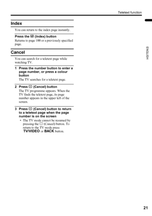 Page 23Teletext function
21
ENGLISH
LT-Z37DX5 / LCT1961-001A / English
Index
You can return to the index page instantly.
Press the G (Index) button
Returns to page 100 or a previously specified 
page.
Cancel
You can search for a teletext page while 
watching TV.
1 Press the number button to enter a 
page number, or press a colour 
button
The TV searches for a teletext page.
2 Press H (Cancel) button
The TV programme appears. When the 
TV finds the teletext page, its page 
number appears in the upper left of the...