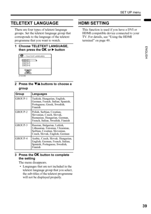 Page 41SET UP menu
39
ENGLISH
LT-Z37DX5 / LCT1961-001A / English
TELETEXT LANGUAGE
There are four types of teletext language 
groups. Set the teletext language group that 
corresponds to the language of the teletext 
programme that you want to watch.
1 Choose TELETEXT LANGUAGE, 
then press the a or 3 button
2 Press the 6 buttons to choose a 
group
3 Press the a button to complete 
the setting
The menu disappears.
• Languages that are not included in the 
teletext language group that you select, 
the sub-titles...