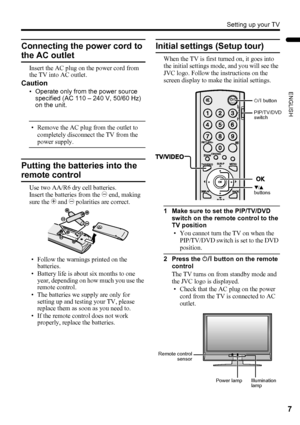 Page 9Setting up your TV
7
ENGLISH
LT-Z37DX5 / LCT1961-001A / English
Connecting the power cord to 
the AC outlet
Insert the AC plug on the power cord from 
the TV into AC outlet.
Caution
• Operate only from the power source 
specified (AC 110 – 240 V, 50/60 Hz) 
on the unit.
• Remove the AC plug from the outlet to 
completely disconnect the TV from the 
power supply.
Putting the batteries into the 
remote control
Use two AA/R6 dry cell batteries.
Insert the batteries from the - end, making 
sure the + and -...