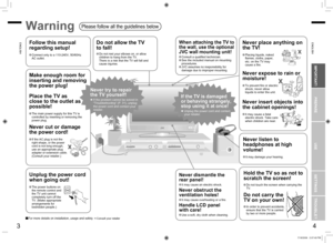 Page 4
3
ENGLISH
ENGLISH
4

First things ﬁrst!
IMPORTANT!PREPARE
USE
SETTINGS
TROUBLE?
Never dismantle the 
rear panel!
It may cause an electric shock.
Never obstruct the 
ventilation holes!
It may cause overheating or a ﬁre.
Handle LCD panel  
with care!
Use a soft, dry cloth when cleaning.
Never try to repair 
the TV yourself!
If the problem cannot be solved in “Troubleshooting” (P. 31), unplug the power cord and contact your retailer.
If the TV is damaged 
or behaving strangely, 
stop using it at once!...