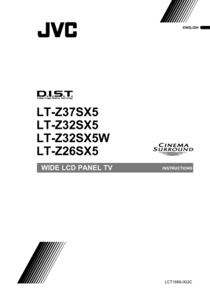 Page 1LT-Z37/32/26SX5/32SX5W / LCT1869-002C / All Cover
Cover01
WIDE LCD PANEL TVINSTRUCTIONS
LT-Z37SX5
LT-Z32SX5
LT-Z32SX5W
LT-Z26SX5
ENGLISH
LCT1869-002C
LT-Z32SX5W_Eng.book  Page 1  Thursday, August 18, 2005  4:38 PM
 