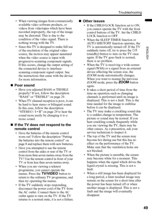 Page 51Troubleshooting
49
ENGLISH
LT-Z37/32/26SX5/32SX5W / LCT1869-002C / English
• When viewing images from commercially 
available video software products, or 
videos from videotapes which have been 
recorded improperly, the top of the image 
may be distorted. This is due to the 
condition of the video signal. There is 
nothing wrong with the TV.
• Since this TV is designed to make full use 
of the resolution of the original video 
source, the motion may appear unnatural 
when the video source is input with...