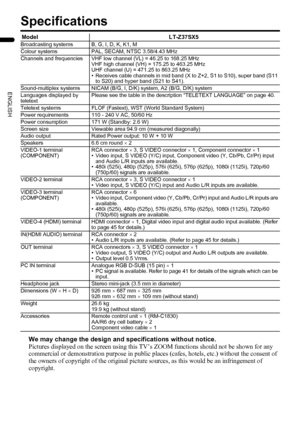 Page 5250
LT-Z37/32/26SX5/32SX5W / LCT1869-002C / English
ENGLISH
Specifications
We may change the design and specifications without notice.
Pictures displayed on the screen using this TV’s ZOOM functions should not be shown for any 
commercial or demonstration purpose in public places (cafes, hotels, etc.) without the consent of 
the owners of copyright of the original picture sources, as this would be an infringement of 
copyright.
Model LT-Z37SX5Broadcasting systems B, G, I, D, K, K1, M
Colour systems PAL,...