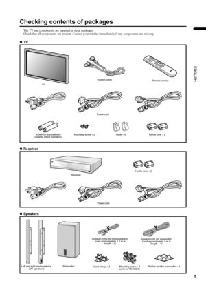 Page 75
PD-42/35DX(ASIA) / LCT1373-001A / English
ENGLISH
Checking contents of packages
The TV and components are supplied in three packages.
Check that all components are present. Contact your retailer immediately if any components are missing.
„TV
„Receiver
 
„Speakers
TVSystem cable
Hook × 2Remote control
Power cord
Mounting screw × 2 AAA/R03-size batteries 
(used to check operation)Ferrite core × 2
Receiver
Power cord
Ferrite core × 2
Left and right front speakers 
(DD speakers)Speaker cords (for front...