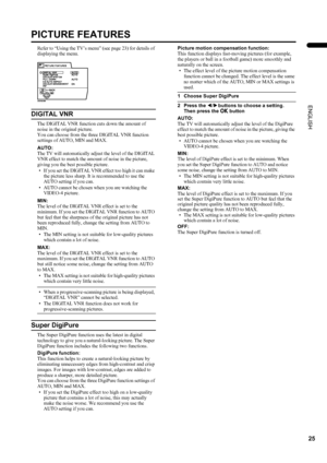 Page 2725
PD-42DX(ASIA)/ LCT1309-001A / English
ENGLISH
PICTURE FEATURES
Refer to “Using the TV’s menu” (see page 23) for details of 
displaying the menu.
DIGITAL VNR
The DIGITAL VNR function cuts down the amount of 
noise in the original picture.
You can choose from the three DIGITAL VNR function 
settings of AUTO, MIN and MAX.
AUTO:
The TV will automatically adjust the level of the DIGITAL 
VNR effect to match the amount of noise in the picture, 
giving you the best possible picture.
• If you set the DIGITAL...