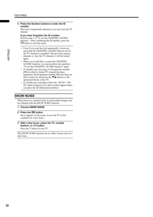 Page 34FEATURES
32
PD-42DX(ASIA)/ LCT1309-001A / English
ENGLISH
3 Press the Number buttons to enter the ID 
number
The lock is temporarily released so you can view the TV 
channel.
If you have forgotten the ID number:
Perform step 1 of “To set the CHANNEL GUARD 
function”. After confirming the ID number, press the 
b button to exit the menu.
• Even if you reset the lock temporarily, it does not 
mean that the CHANNEL GUARD function set for 
the TV channel is cancelled. The next time anyone 
attempts to view...