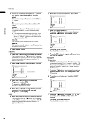 Page 36INSTALL
34
PD-42DX(ASIA)/ LCT1309-001A / English
ENGLISH
2 Follow the operation description of a function 
you want to use and operate the function
MOVE:
This function changes a Programme number (PR) of a 
TV channel.
ID:
This function registers a Channel name (ID) to a TV 
channel.
INSERT:
This function adds a new TV channel in the current 
Programme numbers (PR) list by using the CH/CC 
number.
• You cannot use the INSERT function if you do not 
know a Channel number of a TV channel. Use the 
MANUAL...