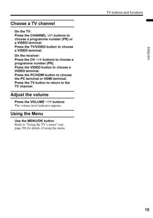 Page 17TV buttons and functions
15
ENGLISH
PD-Z50DX4 / LCT1781-001A / English
Choose a TV channel
On the TV:
Press the CHANNEL p buttons to 
choose a programme number (PR) or 
a VIDEO terminal.
Press the TV/VIDEO button to choose 
a VIDEO terminal.
On the receiver:
Press the CH q buttons to choose a 
programme number (PR).
Press the VIDEO button to choose a 
VIDEO terminal.
Press the PC/HDMI button to choose 
the PC terminal or HDMI terminal.
Press the TV button to return to the 
TV channel.
Adjust the volume...