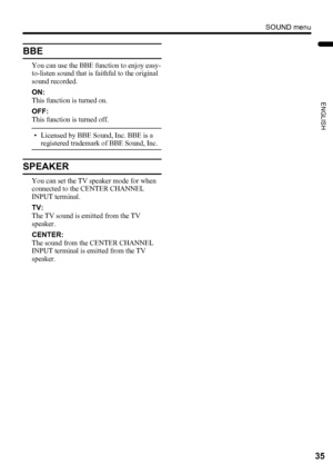 Page 37SOUND menu
35
ENGLISH
PD-Z50DX4 / LCT1781-001A / English
BBE
You can use the BBE function to enjoy easy-
to-listen sound that is faithful to the original 
sound recorded.
ON:
This function is turned on.
OFF:
This function is turned off.
• Licensed by BBE Sound, Inc. BBE is a 
registered trademark of BBE Sound, Inc.
SPEAKER
You can set the TV speaker mode for when 
connected to the CENTER CHANNEL 
INPUT terminal.
TV:
The TV sound is emitted from the TV 
speaker.
CENTER:
The sound from the CENTER CHANNEL...