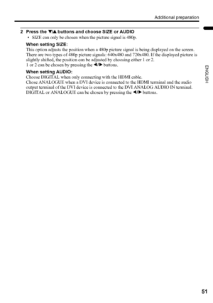 Page 53Additional preparation
51
ENGLISH
PD-Z50DX4 / LCT1781-001A / English
2 Press the 6 buttons and choose SIZE or AUDIO
• SIZE can only be chosen when the picture signal is 480p.
When setting SIZE:
This option adjusts the position when a 480p picture signal is being displayed on the screen. 
There are two types of 480p picture signals: 640x480 and 720x480. If the displayed picture is 
slightly shifted, the position can be adjusted by choosing either 1 or 2.
1 or 2 can be chosen by pressing the 5 buttons....