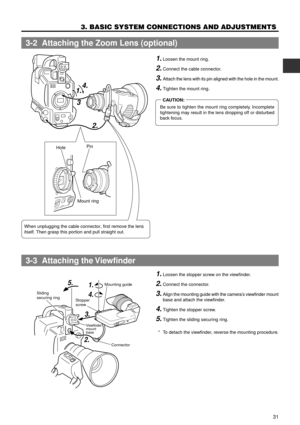 Page 3131
3. BASIC SYSTEM CONNECTIONS AND ADJUSTMENTS
4.
3
2. 1.           
When unplugging the cable connector, first remove the lens 
itself. Then grasp this portion and pull straight out.HolePin
Mount ring
Sliding 
securing ring
Stopper 
screwMounting guide
Viewfindermount 
base
Connector
1.
4.
3.
2. 5.
1. Loosen the stopper screw on the viewfinder.
2.Connect the connector.
3.Align the mounting guide with the cameraÕs viewfinder mount
base and attach the viewfinder.
4.Tighten the stopper screw.
5.Tighten the...