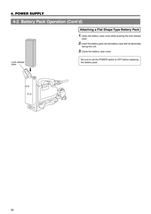 Page 3636
4. POWER SUPPLY
Attaching a Flat Shape Type Battery Pack
Be sure to set the POWER switch to OFF before replacing
the battery pack.
4-2  Battery Pack Operation (Contd)
1. Open the battery case cover while pushing the lock release
lever.
2. Insert the battery pack into the battery case with its electrodes
facing the unit.
3. Close the battery case cover.
Lock release
lever 