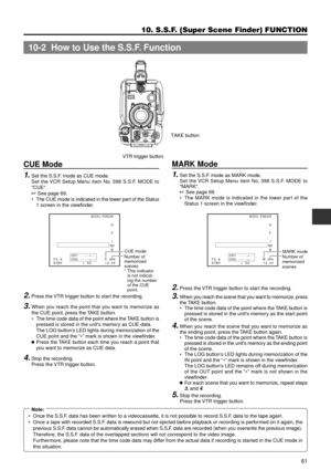 Page 6161
10. S.S.F. (Super Scene Finder) FUNCTION
CUE Mode
1.Set the S.S.F. mode as CUE mode.
Set the VCR Setup Menu item No. 398 S.S.F. MODE to
CUE.
+ See page 69.
¥ The CUE mode is indicated in the lower part of the Status
1 screen in the viewfinder.
MARK Mode
1.Set the S.S.F. mode as MARK mode.
Set the VCR Setup Menu item No. 398 S.S.F. MODE to
MARK.
+ See page 69.
¥ The MARK mode is indicated in the lower part of the
Status 1 screen in the viewfinder.
AUTO
WHITESKIN
AREAACCU
FOCUSTAKE VTR
ZEBRA
AUDIO
LEVEL...