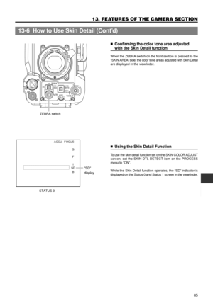 Page 8585
13. FEATURES OF THE CAMERA SECTION
ACCU - FOCUS
G
F
I
SD
B
SD
display
STATUS 0
AUTO
WHITESKIN
AREA
ACCU
FOCUS
TAKE VTR
ZEBRA
AUDIO
LEVEL CH-1
ONOFF
ZEBRA switch
nConfirming the color tone area adjusted
with the Skin Detail function
When the ZEBRA switch on the front section is pressed to the
ÒSKIN AREAÓ side, the color tone areas adjusted with Skin Detail
are displayed in the viewfinder.
nUsing the Skin Detail Function
To use the skin detail function set on the SKIN COLOR ADJUST
screen, set the SKIN...