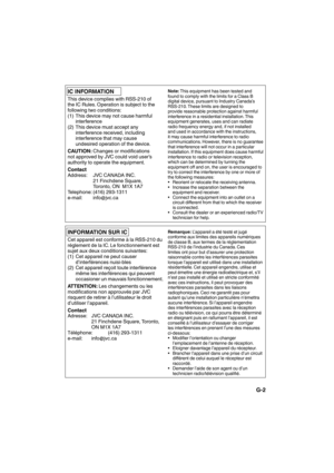 Page 3IC INFORMATION
This device complies with RSS-210 of 
the IC Rules. Operation is subject to the 
following two conditions:
(1)  This device may not cause harmful 
interference
(2)  This device must accept any 
interference received, including 
interference that may cause 
undesired operation of the device.
CAUTION: Changes or modifications 
not approved by JVC could void user’s 
authority to operate the equipment.
Contact
Address:  JVC CANADA INC.
21 Finchdene Square, 
Toronto, ON  M1X 1A7
Telephone:...