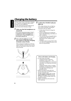 Page 296
ENGLISH
Charging the battery
The base station works as the battery charging 
unit. Charge the rechargeable battery before 
starting to use the headphones.
You can continuously use the headphones for 
about 10 hours after full battery charge.
1  Make sure that the headphones are 
turned off.
You cannot charge the battery of the 
headphones when the headphones 
are turned on. Press POWER to turn 
the Power indicator off.
2  Put on the headphones on the 
base station so that their charging 
terminals...