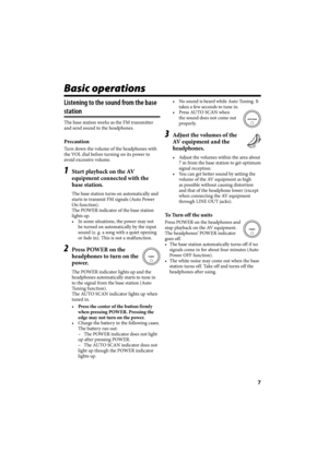 Page 457
Basic operations
Listening to the sound from the base 
station
The base station works as the FM transmitter 
and send sound to the headphones.
Precaution
Turn down the volume of the headphones with 
the VOL dial before turning on its power to 
avoid excessive volume.
1  Start playback on the AV 
equipment connected with the 
base station.
The base station turns on automatically and 
starts to transmit FM signals (Auto Power 
On function). 
The POWER indicator of the base station 
lights up.
•  In some...