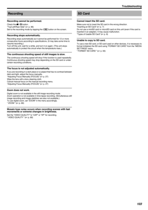 Page 103Recording
Recording cannot be performed.
Check the  A / B  button.
“Top/Left/Rear Side” ( A p. 96)
Set to the recording mode by tapping the  E button on the screen.
Recording stops automatically.
Recording stops automatically as it cannot be performed for 12 or more
consecutive hours according to specifications. (It may take some time to
resume recording.)
Turn off this unit, wait for a while, and turn it on again. (This unit stops
automatically to protect the circuit when the temperature rises.)
The...