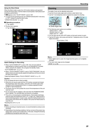 Page 25Using the Silent Mode
When the Silent mode is used, the LCD monitor darkens and operation
sounds will not be output. Use this mode to record quietly in dark places such as during a performance.
0 T  appears when “SILENT MODE” is set to “ON”.
0 To mute only the operating sound, set “OPERATION SOUND” in the menu
to “OFF” instead of using the silent mode.
“ OPERATION SOUND ” ( A p. 90)
o Operating procedure
A Tap “MENU”.
0 The top menu appears.
B Tap “SILENT”.
.
CTap “ON”.
.
Useful Settings for Recording...