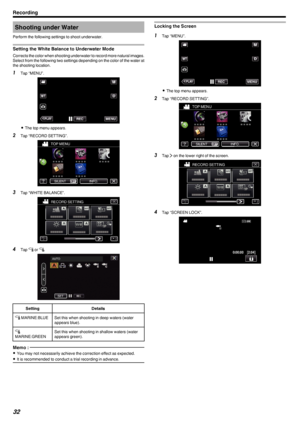 Page 32Shooting under Water
Perform the following settings to shoot underwater.
Setting the White Balance to Underwater Mode
Corrects the color when shooting underwater to record more natural images.Select from the following two settings depending on the color of the water at
the shooting location.
1 Tap “MENU”.
.
0The top menu appears.
2 Tap “RECORD SETTING”.
.
3Tap “WHITE BALANCE”.
.
4Tap  q or  r.
.
SettingDetailsq  MARINE:BLUESet this when shooting in deep waters (water
appears blue).r
MARINE:GREENSet this...