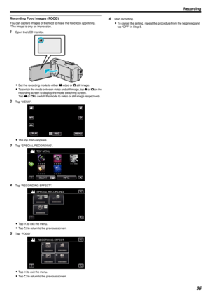 Page 35Recording Food Images (FOOD)
You can capture images of the food to make the food look appetizing.
*The image is only an impression.
1 Open the LCD monitor.
.
0Set the recording mode to either  A video or  B still image.
0 To switch the mode between video and still image, tap  A or  B on the
recording screen to display the mode switching screen.
Tap  A or  B to switch the mode to video or still image respectively.
2 Tap “MENU”.
.
0The top menu appears.
3 Tap “SPECIAL RECORDING”.
.
4Tap “RECORDING...