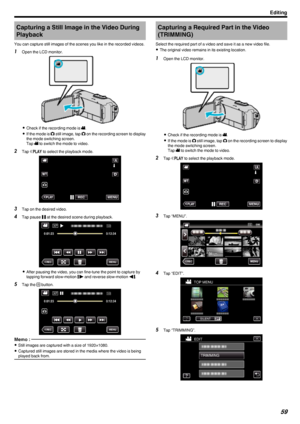 Page 59Capturing a Still Image in the Video DuringPlayback
You can capture still images of the scenes you like in the recorded videos.1 Open the LCD monitor.
.
0Check if the recording mode is  A.
0 If the mode is  B still image, tap  B on the recording screen to display
the mode switching screen.
Tap  A to switch the mode to video.
2 Tap  M
 to select the playback mode.
.
3 Tap on the desired video.
4 Tap pause  e at the desired scene during playback.
.
0 After pausing the video, you can fine-tune the point to...