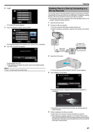 Page 616Tap  R.
.
0The DELETE screen appears.
7 Tap on the playlist to delete, and tap “NEXT”.
.
0All created playlists will be deleted when “DELETE ALL” is selected.
8 Tap “YES” to confirm the deletion.
.
0After deleting, tap “OK”.
0 After deleting is complete, the screen returns to the delete playlist
selection screen.
Memo : 
0 Tap  L on each screen to exit the menu.Dubbing Files to a Disc by Connecting to a
Blu-ray Recorder
You can dub videos in the high definition quality by connecting an AVCHD- compliant...