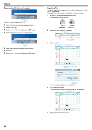 Page 70Disconnecting this Unit from Computer
.(Windows 7/Windows 8/Windows 8.1)
1Click “Safely Remove Hardware and Eject Media”.
2 Click all “JVCCAM~”.
3 Disconnect the USB cable and close the LCD monitor.1Click “Safely Remove Hardware and Eject Media”.
.
2Click “Safely Remove USB Mass Storage Device”.
3 Click “OK”.
4 Disconnect the USB cable and close the LCD monitor.
Organizing Files
After backing up your files, organize them by adding labels such as “Family
Trip” or “Athletic Meet”.
This is useful not only...