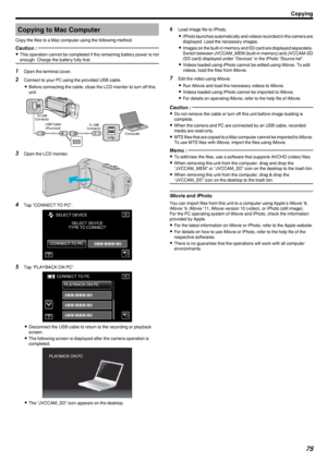 Page 75Copying to Mac Computer
Copy the files to a Mac computer using the following method.Caution : 
0 This operation cannot be completed if the remaining battery power is not
enough. Charge the battery fully first.
1 Open the terminal cover.
2 Connect to your PC using the provided USB cable.
0 Before connecting the cable, close the LCD monitor to turn off this
unit.
.
3 Open the LCD monitor.
.
4Tap “CONNECT TO PC”.
.
5Tap “PLAYBACK ON PC”.
.
0Disconnect the USB cable to return to the recording or playback...