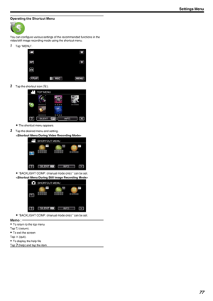 Page 77Operating the Shortcut Menu
.You can configure various settings of the recommended functions in the
video/still image recording mode using the shortcut menu.
1 Tap “MENU”.
.
2Tap the shortcut icon ( F).
.
0 The shortcut menu appears.
3 Tap the desired menu and setting.

.
0“BACKLIGHT COMP. (manual mode only) ” can be set.

.
0“BACKLIGHT COMP. (manual mode only) ” can be set.
Memo : 
0To return to the top menu
Tap  J (return).
0 To exit the screen
Tap  L (quit).
0 To display the help file
Tap  K (help)...