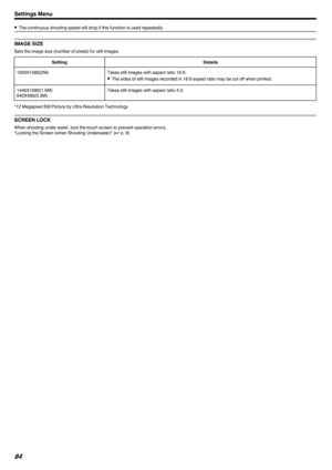 Page 840The continuous shooting speed will drop if this function is used repeatedly.
IMAGE SIZE
Sets the image size (number of pixels) for still images.
SettingDetails1920X1080(2M)Takes still images with aspect ratio 16:9.
0 The sides of still images recorded in 16:9 aspect ratio may be cut off when printed.1440X1080(1.5M)
640X480(0.3M)Takes still images with aspect ratio 4:3.
*12 Megapixel Still Picture by Ultra Resolution Technology
SCREEN LOCK
When shooting under water, lock the touch screen to prevent...