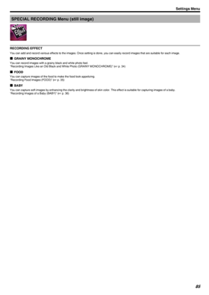 Page 85SPECIAL RECORDING Menu (still image)
.
RECORDING EFFECT
You can add and record various effects to the images. Once setting is done, you can easily record images that are suitable for each image. o GRAINY MONOCHROME
You can record images with a grainy black and white photo feel.
“Recording Images Like an Old Black and White Photo (GRAINY MONOCHROME)” ( A p. 34)
o FOOD
You can capture images of the food to make the food look appetizing. “Recording Food Images (FOOD)” ( A p. 35)
o BABY
You can capture soft...