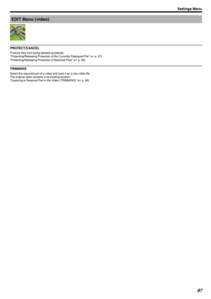 Page 87EDIT Menu (video)
.
PROTECT/CANCEL
Protects files from being deleted accidently.
“Protecting/Releasing Protection of the Currently Displayed File” ( A p. 57)
“Protecting/Releasing Protection of Selected Files” ( A p. 58)
TRIMMING
Select the required part of a video and save it as a new video file.
The original video remains in its existing location.
“Capturing a Required Part in the Video (TRIMMING)” ( A p. 59)
Settings Menu87 