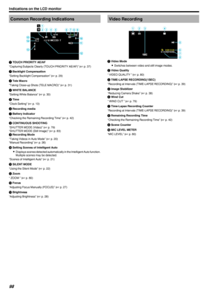 Page 98Common Recording Indications.A TOUCH PRIORITY AE/AF
“Capturing Subjects Clearly (TOUCH PRIORITY AE/AF)” ( A p. 37)
B  Backlight Compensation
“Setting Backlight Compensation” ( A p. 29)
C  Tele Macro
“Taking Close-up Shots (TELE MACRO)” ( A p. 31)
D  WHITE BALANCE
“Setting White Balance” ( A p. 30)
E  Time
“Clock Setting” ( A p. 13)
F  Recording media
G  Battery Indicator
“Checking the Remaining Recording Time” ( A p. 42)
H  CONTINUOUS SHOOTING
“SHUTTER MODE (Video)” ( A p. 79)
“SHUTTER MODE (Still...