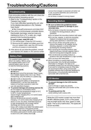 Page 10Troubleshooting/Cautions
.
10Battery Pack
The supplied battery pack is a
lithium-ion battery. Before using
the supplied battery pack or an
optional battery pack, be sure
to read the following cautions:
•To avoid hazards... do not burn.... do not short-circuit the terminals. Keep it away
from metallic objects when not in use. When
transporting, carry the battery in a plastic bag.
... do not modify or disassemble.... do not expose the battery to temperatures
exceeding 60°C, as this may cause the
battery to...