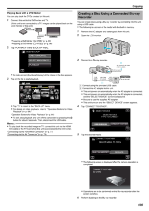 Page 105Playing Back with a DVD Writer
You can play back the DVDs created on this unit.
1Connect this unit to the DVD writer and TV.
(If this unit is not connected to a TV, images can be played back on the
LCD monitor of this unit.)
.
“Preparing a DVD Writer (CU-VD3)” ( A p. 99)
“Preparing a DVD Writer (CU-VD50)” ( A p. 99)
2 Tap “PLAYBACK” in the “BACK-UP” menu.
.
0An index screen (thumbnail display) of the videos in the disc appears.
3 Tap on the file to start playback.
.
0Tap “ 0029” to return to the...