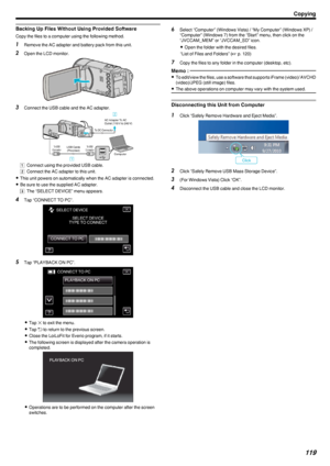 Page 119Backing Up Files Without Using Provided Software
Copy the files to a computer using the following method.
1Remove the AC adapter and battery pack from this unit.
2 Open the LCD monitor.
.
3Connect the USB cable and the AC adapter.
.
A Connect using the provided USB cable.
B  Connect the AC adapter to this unit.
0 This unit powers on automatically when the AC adapter is connected.
0 Be sure to use the supplied AC adapter.
C  The “SELECT DEVICE” menu appears.
4 Tap “CONNECT TO PC”.
.
5Tap “PLAYBACK ON...